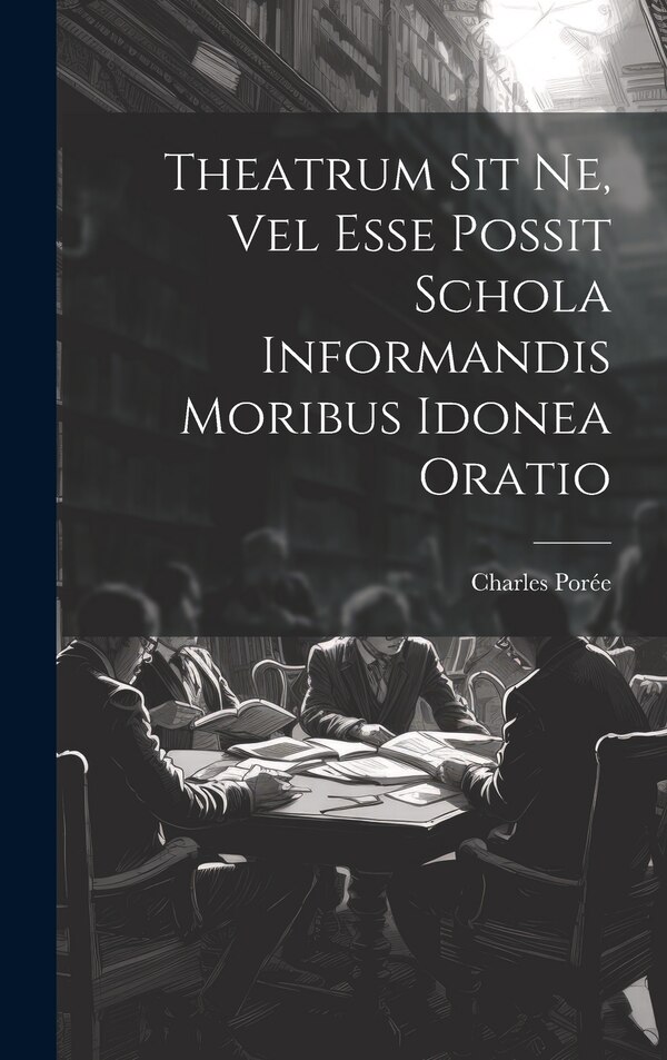 Theatrum Sit Ne Vel Esse Possit Schola Informandis Moribus Idonea Oratio by Charles Porée (S J ), Hardcover | Indigo Chapters