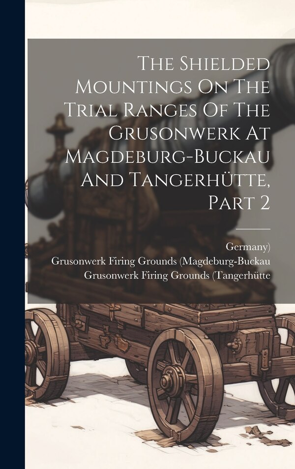 The Shielded Mountings On The Trial Ranges Of The Grusonwerk At Magdeburg-buckau And Tangerhütte Part 2 by Julius von Schütz, Hardcover