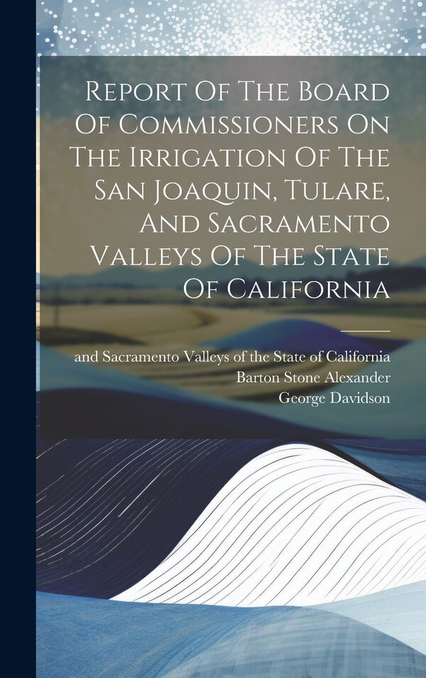 Report Of The Board Of Commissioners On The Irrigation Of The San Joaquin Tulare And Sacramento Valleys Of The State Of California, Hardcover