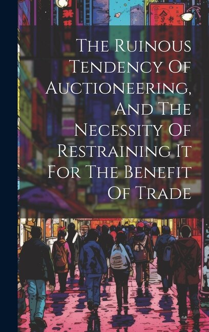 The Ruinous Tendency Of Auctioneering And The Necessity Of Restraining It For The Benefit Of Trade by Anonymous, Hardcover | Indigo Chapters