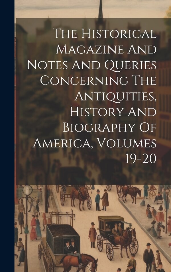 The Historical Magazine And Notes And Queries Concerning The Antiquities History And Biography Of America Volumes 19-20 by Anonymous, Hardcover