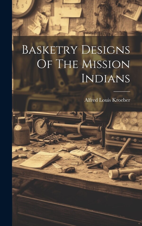 Basketry Designs Of The Mission Indians by Alfred Louis Kroeber, Hardcover | Indigo Chapters