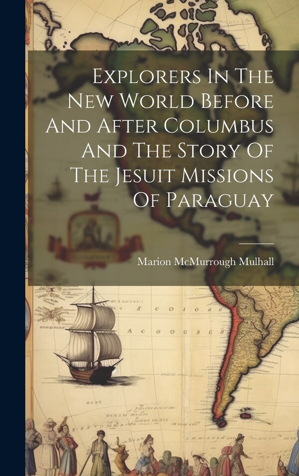 Explorers In The New World Before And After Columbus And The Story Of The Jesuit Missions Of Paraguay by Marion Mcmurrough Mulhall, Hardcover
