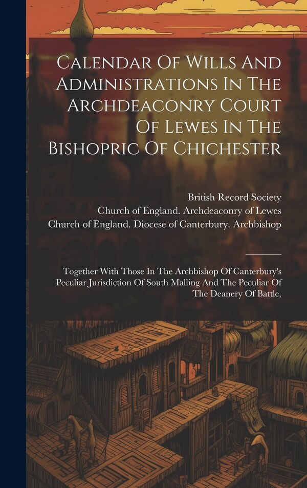 Calendar Of Wills And Administrations In The Archdeaconry Court Of Lewes In The Bishopric Of Chichester by Church of England Archdeaconry of Le