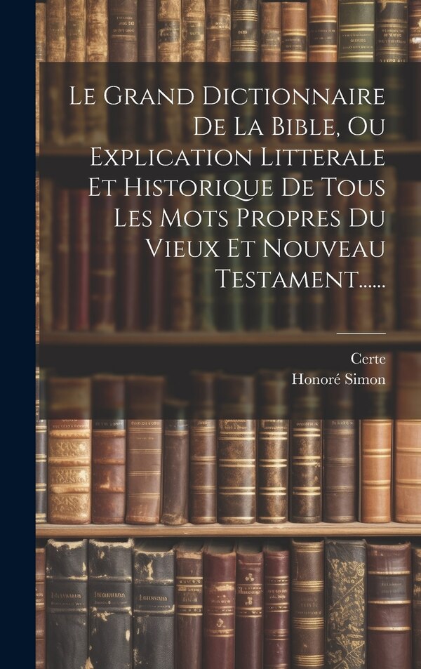 Le Grand Dictionnaire De La Bible Ou Explication Litterale Et Historique De Tous Les Mots Propres Du Vieux Et Nouveau Testament . by Honoré Simon