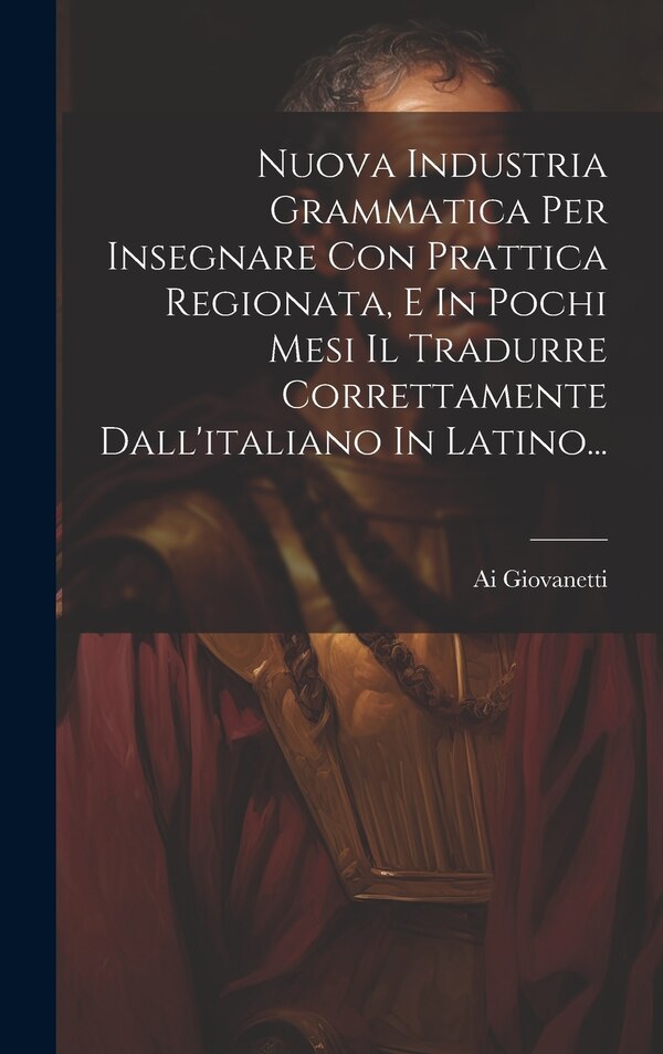 Nuova Industria Grammatica Per Insegnare Con Prattica Regionata E In Pochi Mesi Il Tradurre Correttamente Dall'italiano In Latino. by Ai Giovanetti