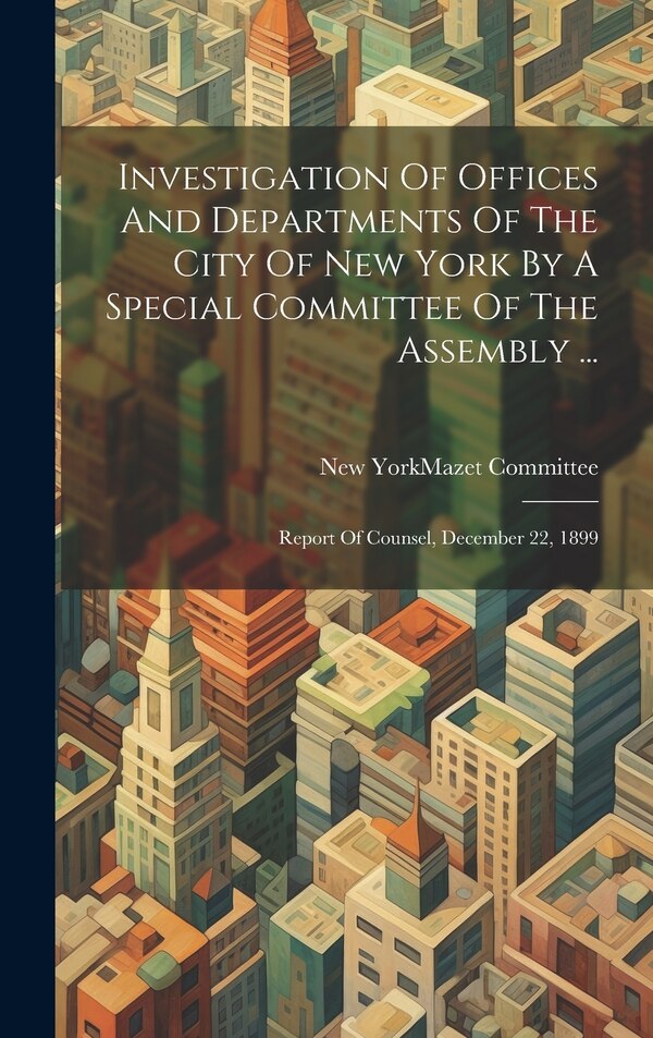 Investigation Of Offices And Departments Of The City Of New York By A Special Committee Of The Assembly . by New York (State) Mazet Committee