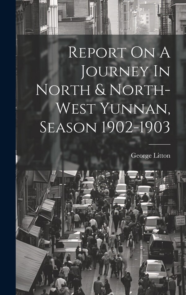 Report On A Journey In North & North-west Yunnan Season 1902-1903 by George Litton, Hardcover | Indigo Chapters