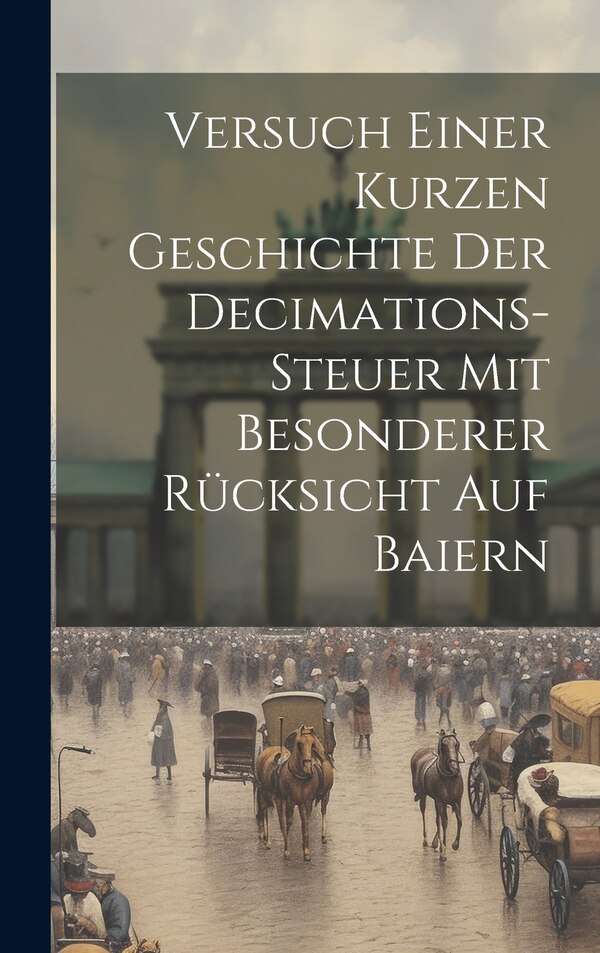 Versuch Einer Kurzen Geschichte Der Decimations-steuer Mit Besonderer Rücksicht Auf Baiern by Anonymous, Hardcover | Indigo Chapters