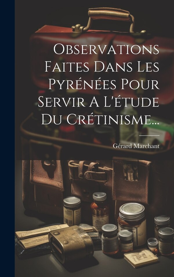 Observations Faites Dans Les Pyrénées Pour Servir A L'étude Du Crétinisme. by Gérard Marchant, Hardcover | Indigo Chapters