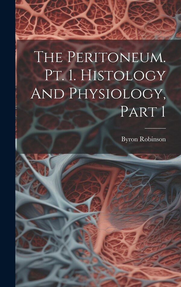 The Peritoneum. Pt. 1. Histology And Physiology Part 1 by Byron Robinson, Hardcover | Indigo Chapters