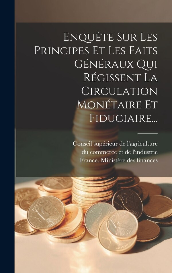 Enquête Sur Les Principes Et Les Faits Généraux Qui Régissent La Circulation Monétaire Et Fiduciaire. by Conseil Supérieur De L'agriculture