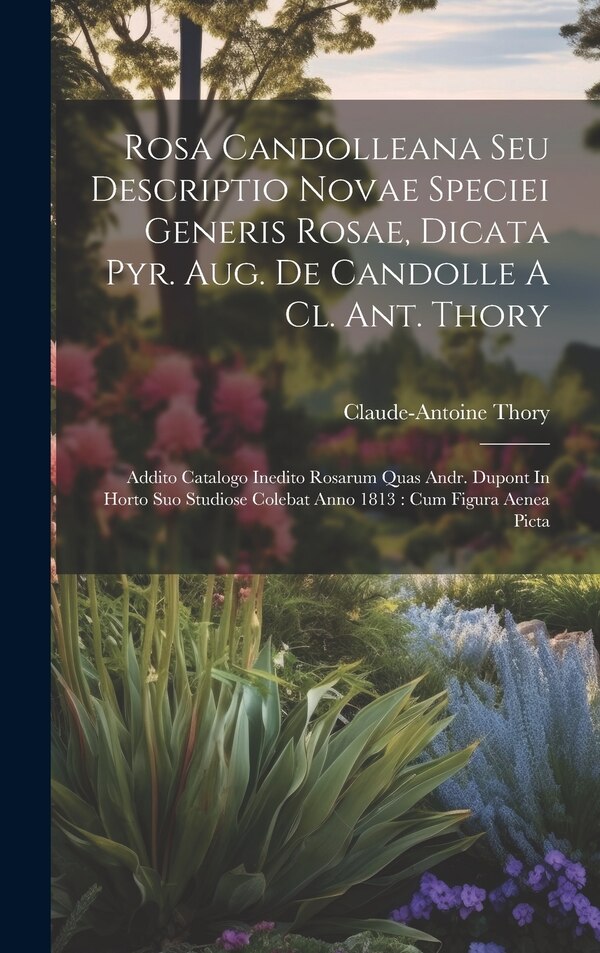 Rosa Candolleana Seu Descriptio Novae Speciei Generis Rosae Dicata Pyr. Aug. De Candolle A Cl. Ant. Thory by Claude-antoine Thory, Hardcover