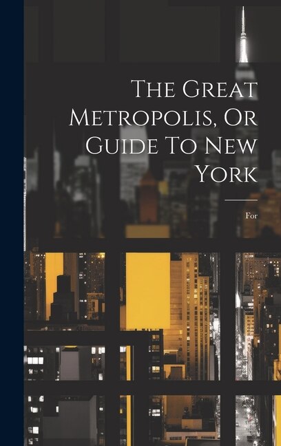 The Great Metropolis Or Guide To New York by Anonymous, Hardcover | Indigo Chapters
