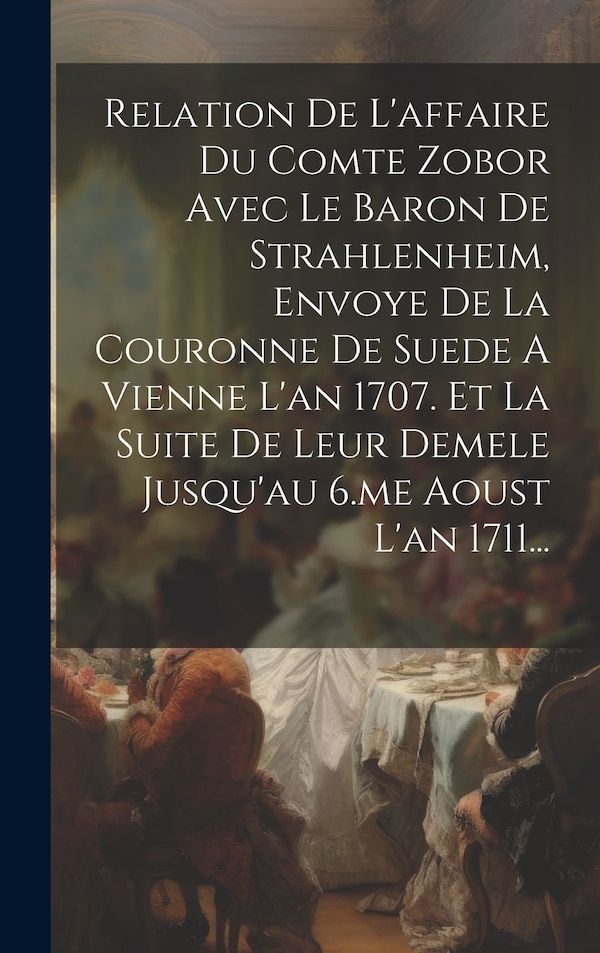 Relation De L'affaire Du Comte Zobor Avec Le Baron De Strahlenheim Envoye De La Couronne De Suede A Vienne L'an 1707. Et La Suite De Leur