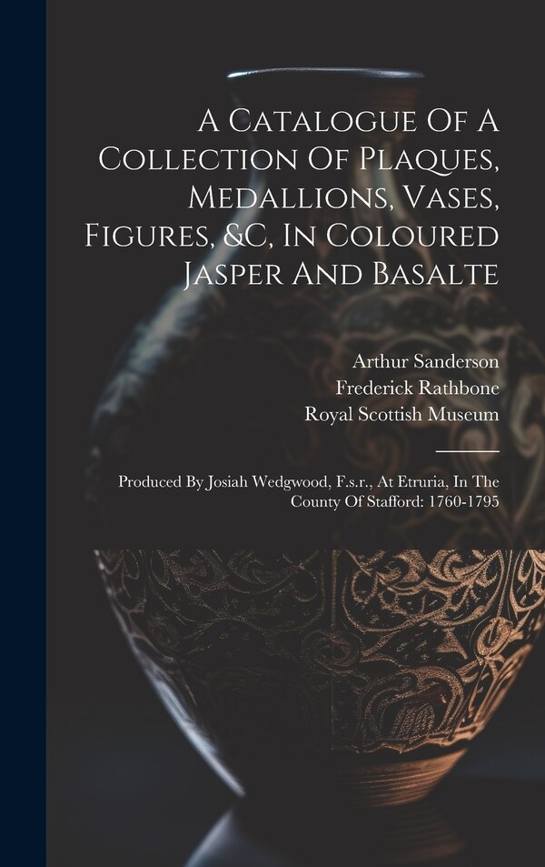 A Catalogue Of A Collection Of Plaques Medallions Vases Figures &c In Coloured Jasper And Basalte by Arthur Sanderson, Hardcover | Indigo Chapters