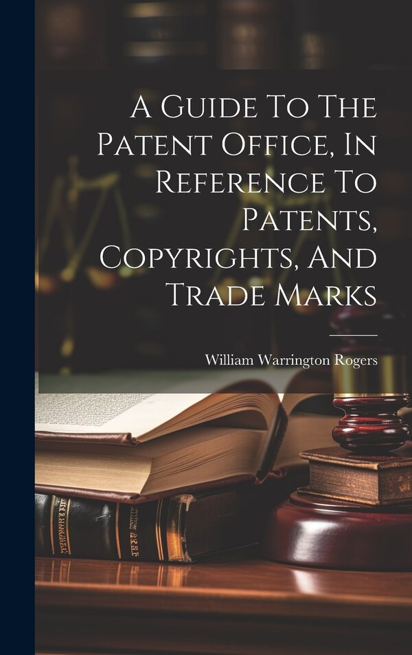 A Guide To The Patent Office In Reference To Patents Copyrights And Trade Marks by William Warrington Rogers, Hardcover | Indigo Chapters