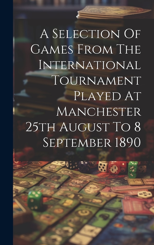 A Selection Of Games From The International Tournament Played At Manchester 25th August To 8 September 1890 by Anonymous, Hardcover