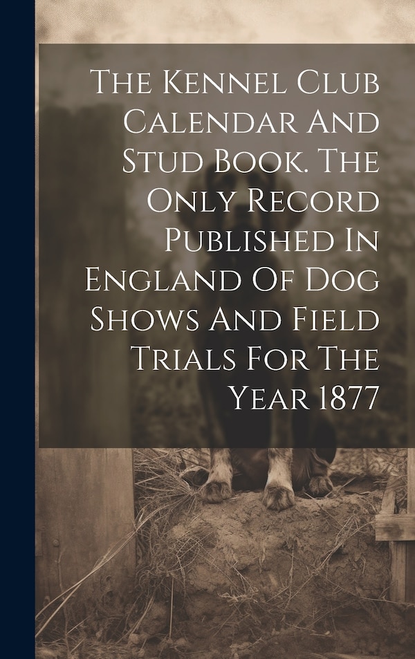 The Kennel Club Calendar And Stud Book. The Only Record Published In England Of Dog Shows And Field Trials For The Year 1877 by Anonymous