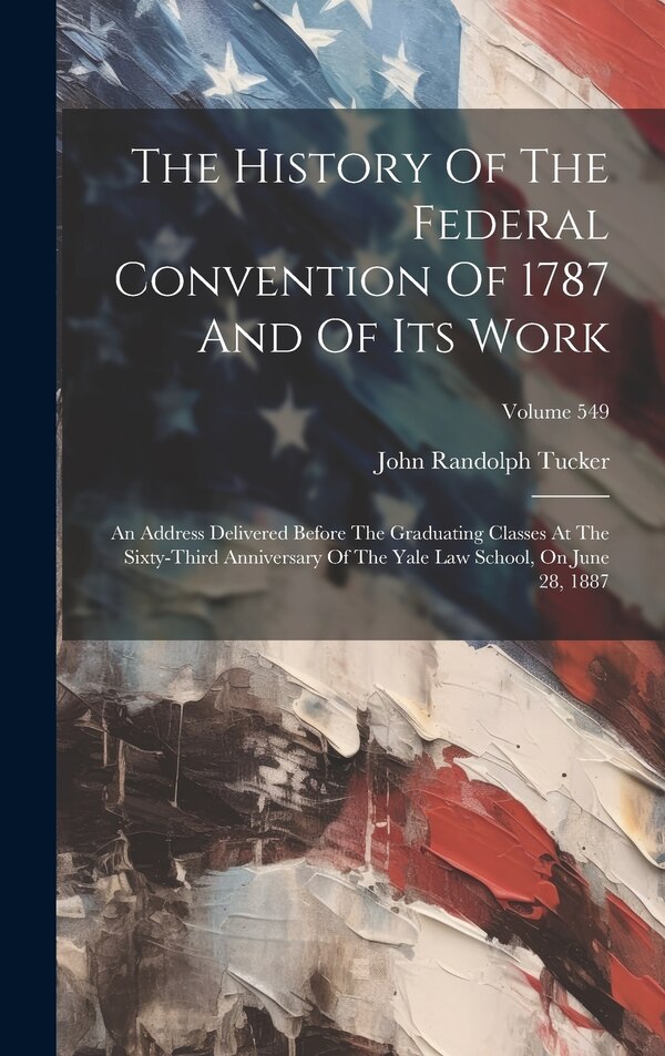 The History Of The Federal Convention Of 1787 And Of Its Work by John Randolph Tucker, Hardcover | Indigo Chapters
