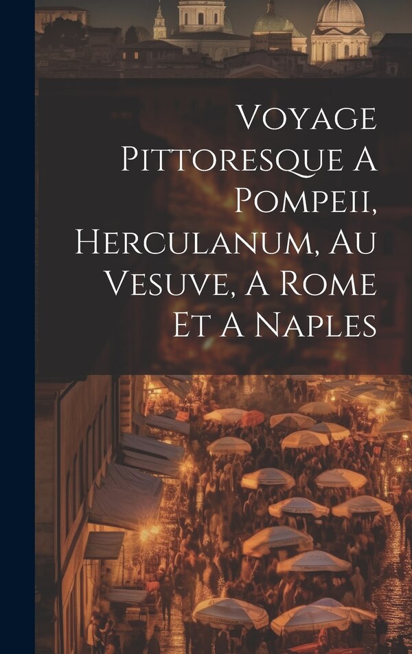 Voyage Pittoresque A Pompeii Herculanum Au Vesuve A Rome Et A Naples by Anonymous, Hardcover | Indigo Chapters