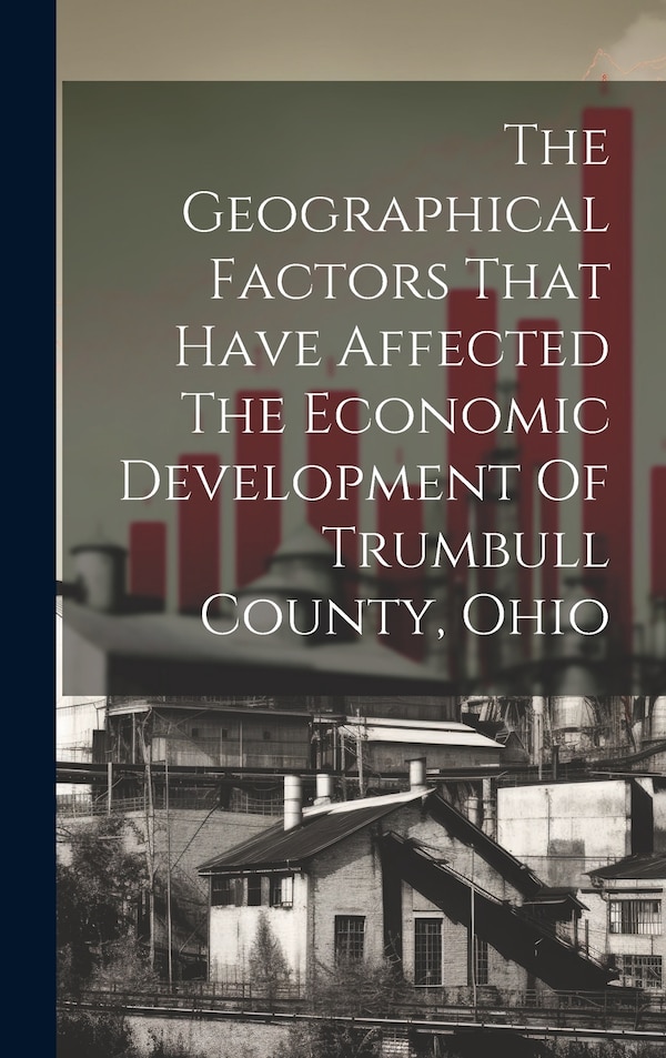 The Geographical Factors That Have Affected The Economic Development Of Trumbull County Ohio by Anonymous, Hardcover | Indigo Chapters