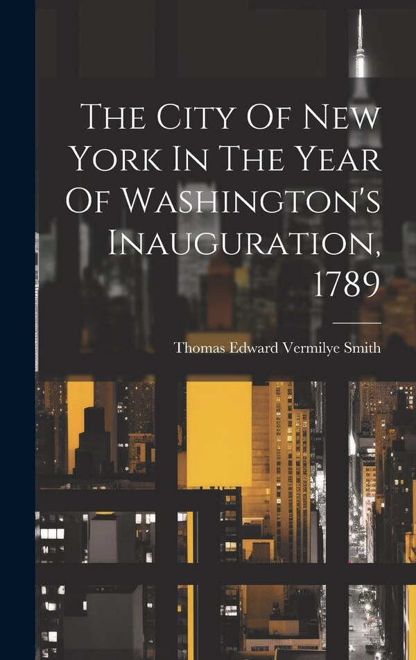 The City Of New York In The Year Of Washington's Inauguration 1789 by Thomas Edward Vermilye Smith, Hardcover | Indigo Chapters