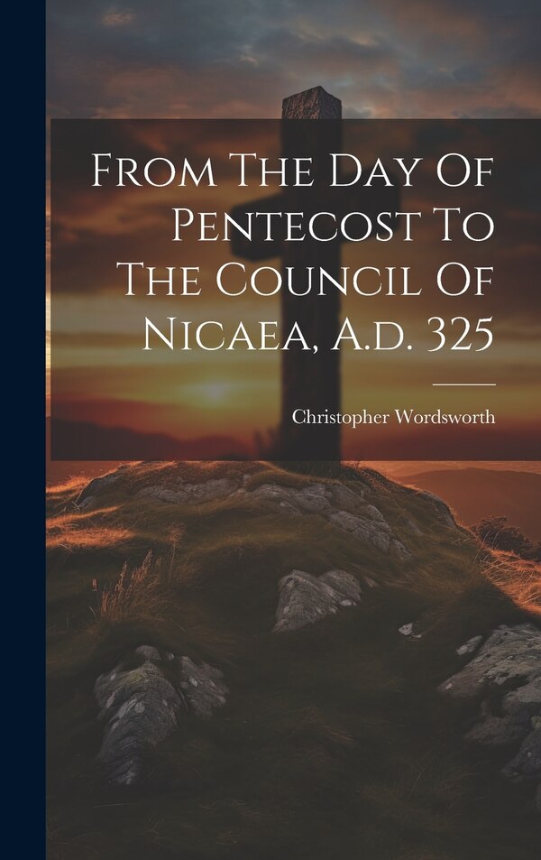 From The Day Of Pentecost To The Council Of Nicaea A.d. 325 by Christopher Wordsworth, Hardcover | Indigo Chapters