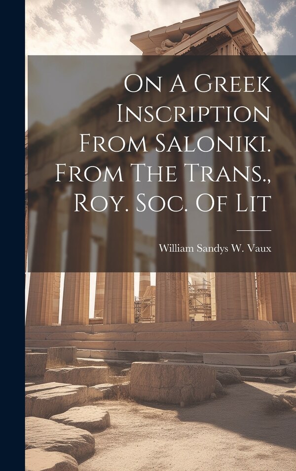 On A Greek Inscription From Saloniki. From The Trans. Roy. Soc. Of Lit by William Sandys W Vaux, Hardcover | Indigo Chapters
