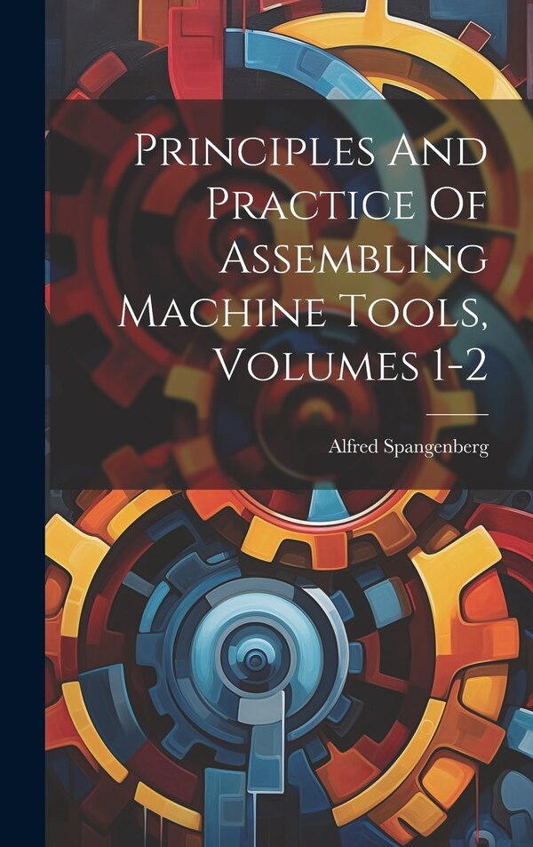 Principles And Practice Of Assembling Machine Tools Volumes 1-2 by Alfred Spangenberg, Hardcover | Indigo Chapters