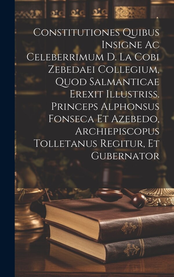 Constitutiones Quibus Insigne Ac Celeberrimum D. La Cobi Zebedaei Collegium Quod Salmanticae Erexit Illustriss. Princeps Alphonsus Fonseca