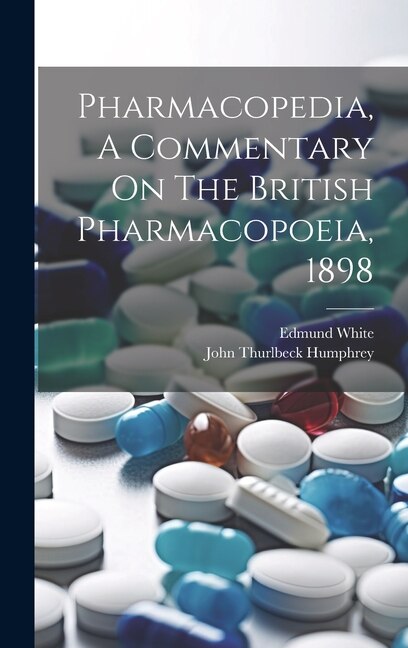 Pharmacopedia A Commentary On The British Pharmacopoeia 1898 by Edmund White, Hardcover | Indigo Chapters