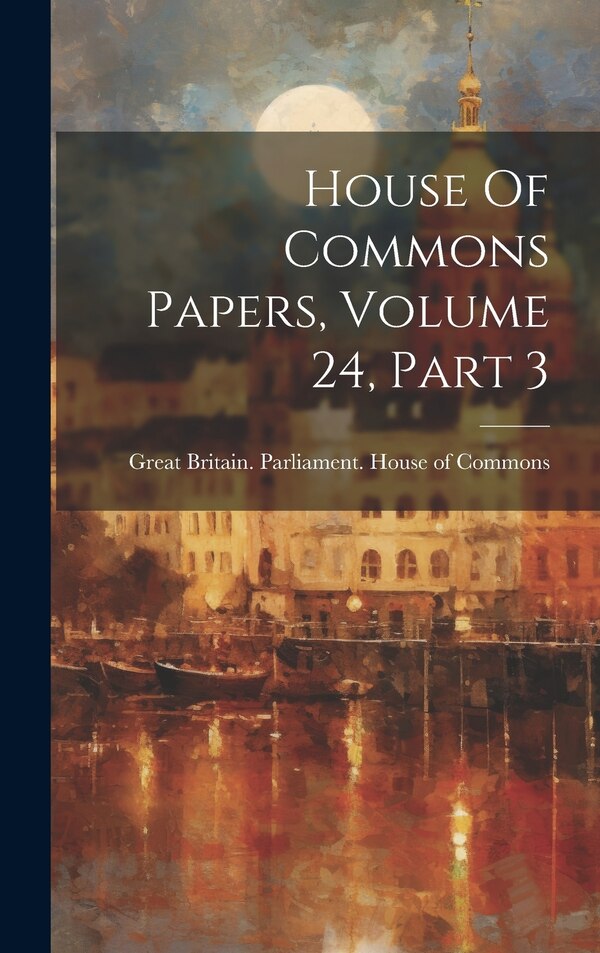 House Of Commons Papers Volume 24 Part 3 by Great Britain Parliament House of C, Hardcover | Indigo Chapters