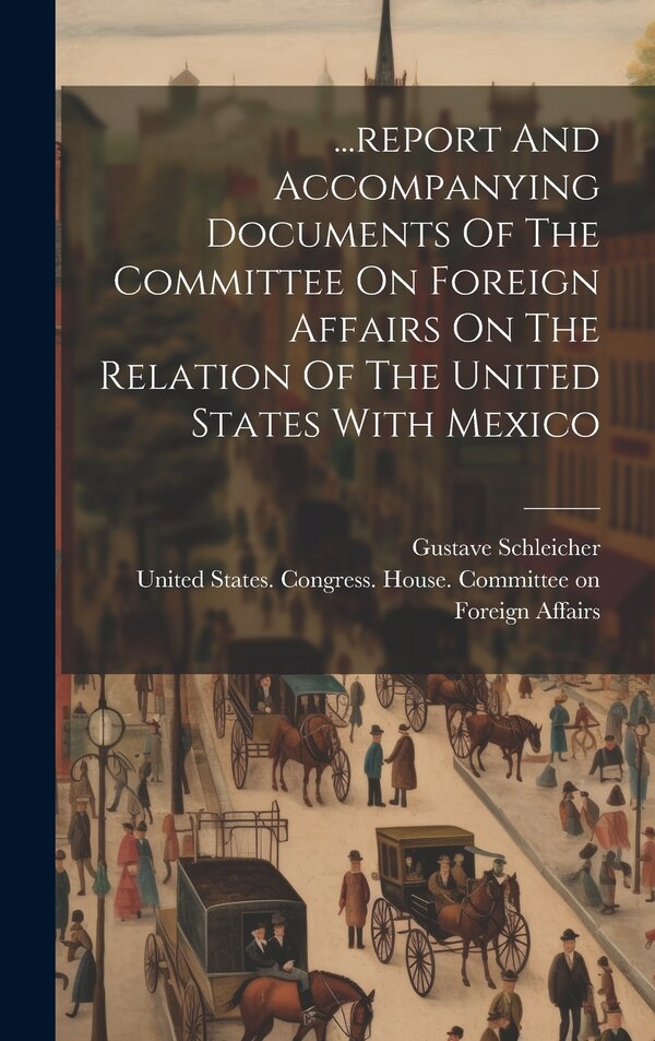 report And Accompanying Documents Of The Committee On Foreign Affairs On The Relation Of The United States With Mexico by Gustave Schleicher