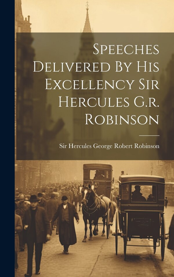 Speeches Delivered By His Excellency Sir Hercules G.r. Robinson by Sir Hercules George Robert Robinson (, Hardcover | Indigo Chapters