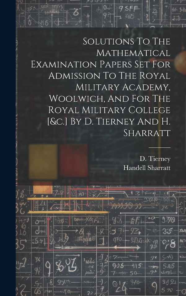 Solutions To The Mathematical Examination Papers Set For Admission To The Royal Military Academy Woolwich And For The Royal Military by D Tierney