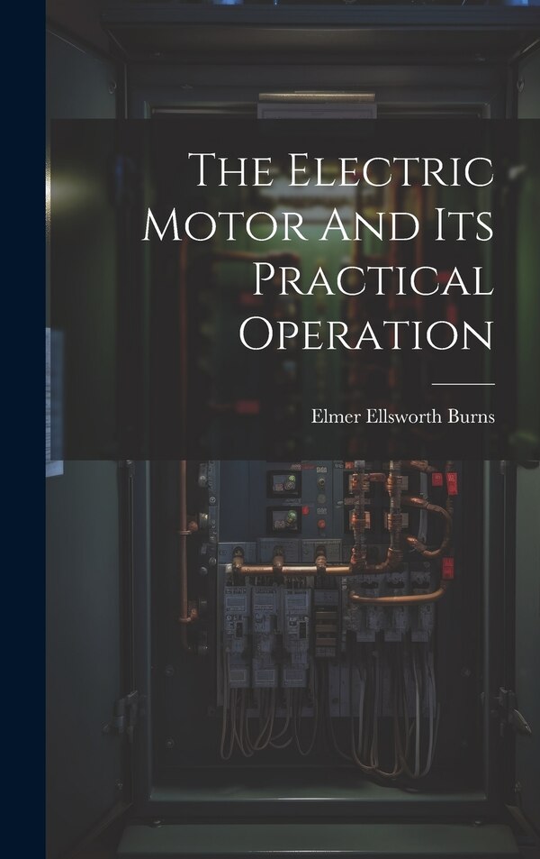 The Electric Motor And Its Practical Operation by Elmer Ellsworth Burns, Hardcover | Indigo Chapters