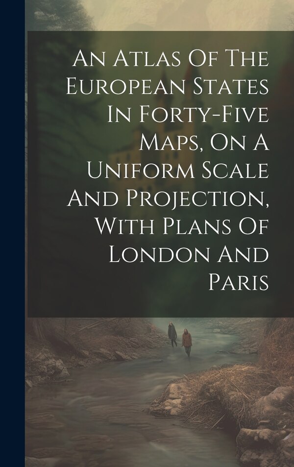 An Atlas Of The European States In Forty-five Maps On A Uniform Scale And Projection With Plans Of London And Paris by Anonymous, Hardcover