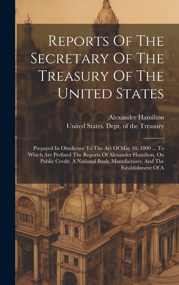 Reports Of The Secretary Of The Treasury Of The United States by Alexander Hamilton, Hardcover | Indigo Chapters