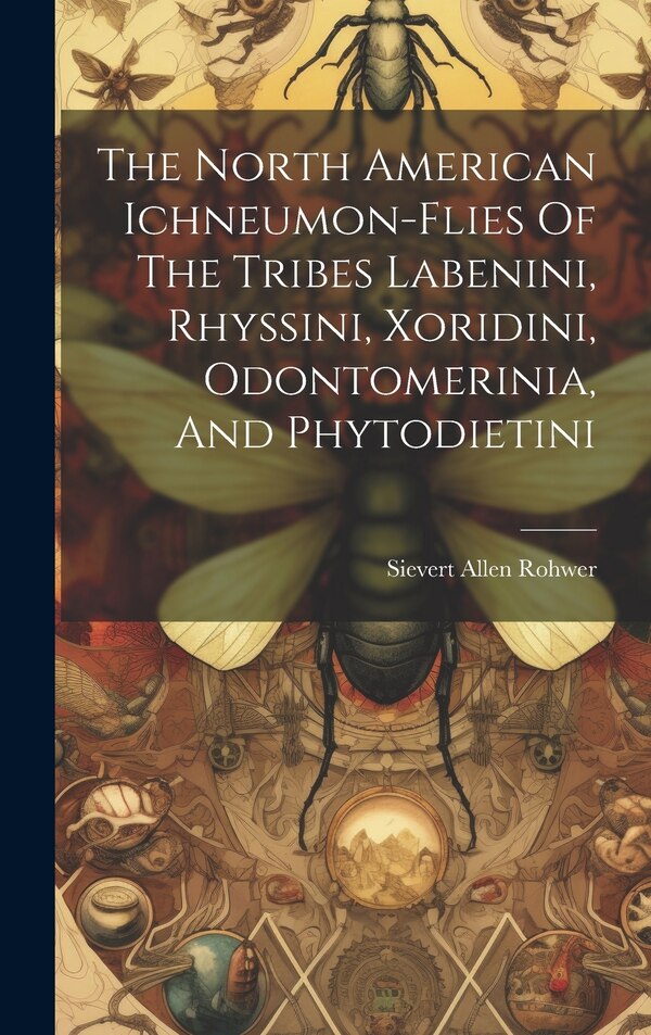 The North American Ichneumon-flies Of The Tribes Labenini Rhyssini Xoridini Odontomerinia And Phytodietini by Sievert Allen Rohwer, Hardcover
