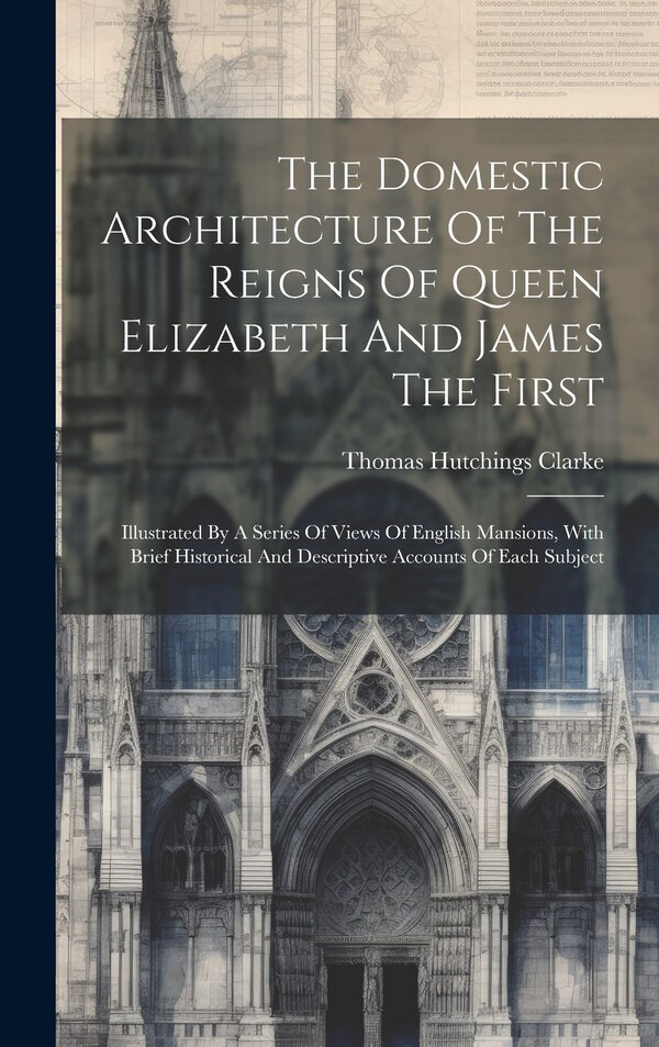 The Domestic Architecture Of The Reigns Of Queen Elizabeth And James The First by Thomas Hutchings Clarke, Hardcover | Indigo Chapters