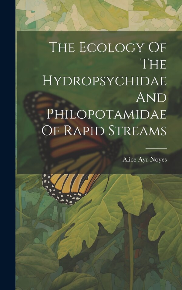 The Ecology Of The Hydropsychidae And Philopotamidae Of Rapid Streams by Alice Ayr Noyes, Hardcover | Indigo Chapters
