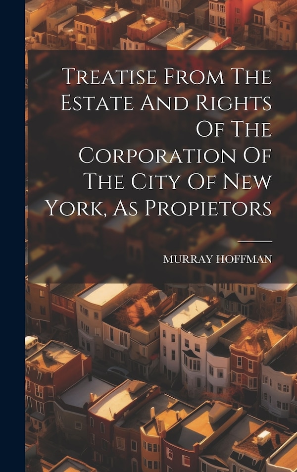 Treatise From The Estate And Rights Of The Corporation Of The City Of New York As Propietors by Murray Hoffman, Hardcover | Indigo Chapters