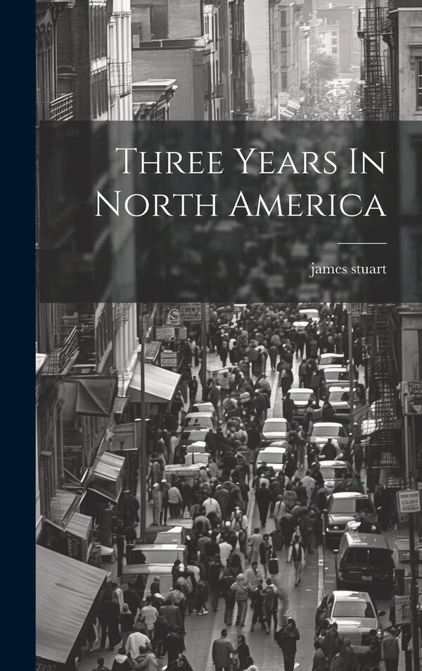 Three Years In North America by James Stuart, Hardcover | Indigo Chapters