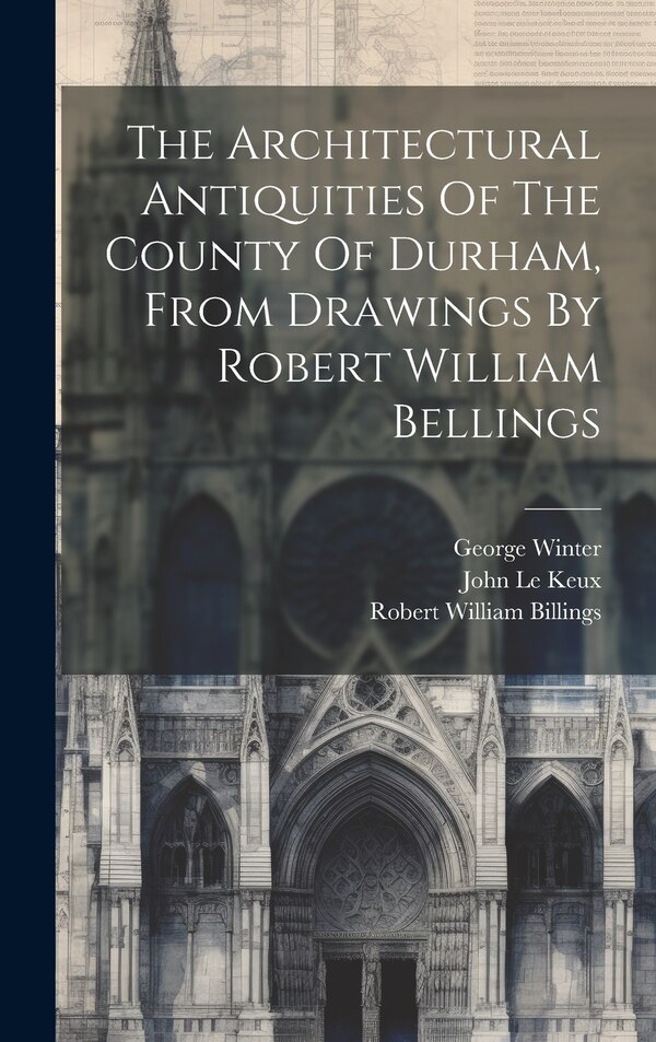 The Architectural Antiquities Of The County Of Durham From Drawings By Robert William Bellings by Robert William Billings, Hardcover
