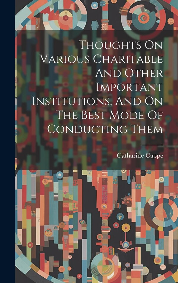 Thoughts On Various Charitable And Other Important Institutions And On The Best Mode Of Conducting Them by Catharine Cappe, Hardcover