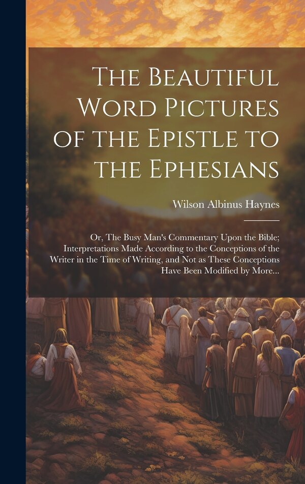 The Beautiful Word Pictures of the Epistle to the Ephesians; or The Busy Man's Commentary Upon the Bible; Interpretations Made According
