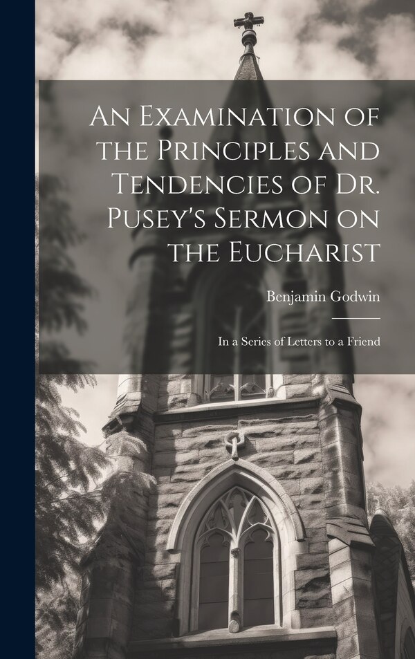 An Examination of the Principles and Tendencies of Dr. Pusey's Sermon on the Eucharist by Benjamin 1785-1871 Godwin, Hardcover | Indigo Chapters