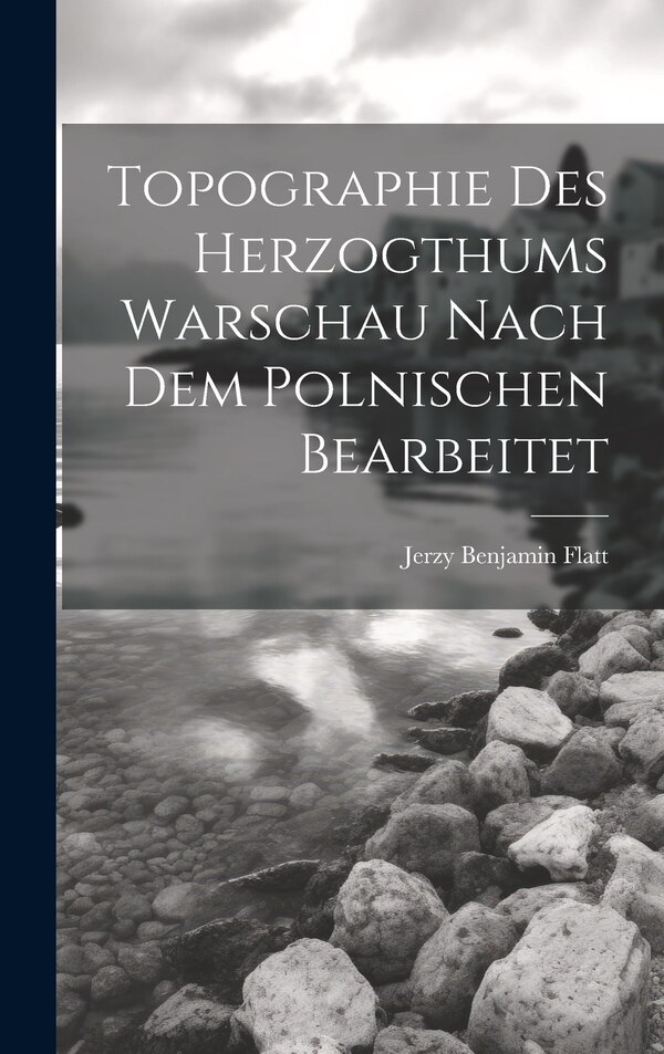Topographie Des Herzogthums Warschau Nach Dem Polnischen Bearbeitet by Jerzy Benjamin Flatt, Hardcover | Indigo Chapters