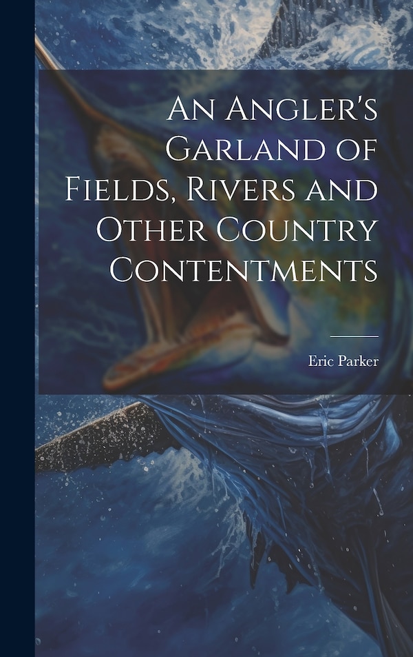 An Angler's Garland of Fields Rivers and Other Country Contentments by Eric 1870-1955 Parker, Hardcover | Indigo Chapters